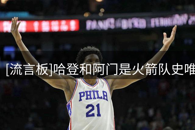 [流言板]哈登和阿门是火箭队史唯二签下过总价值2亿合同的球员